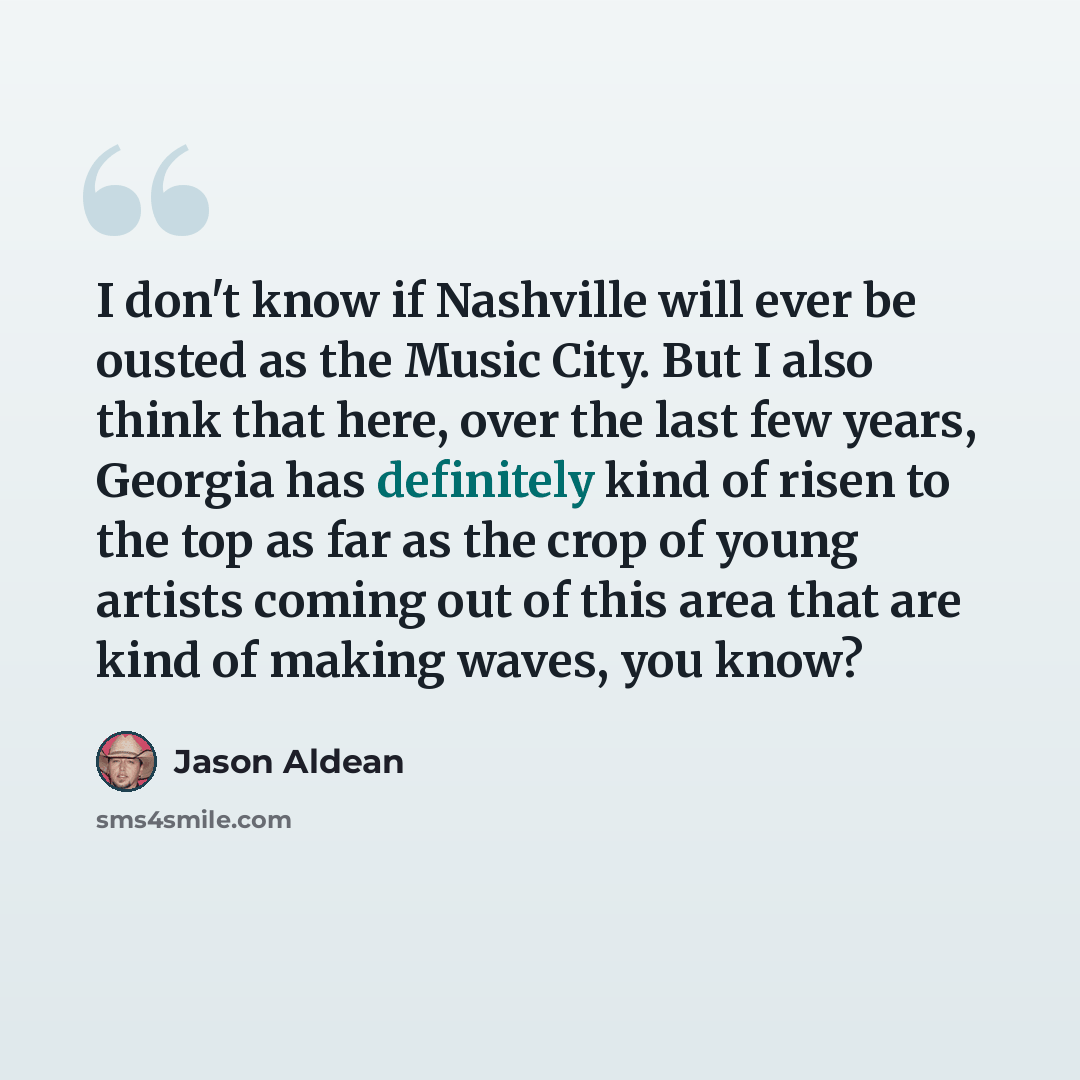 “I don't know if Nashville will ever be ousted as the Music City. But I also think that here, over the last few years, Georgia has definitely kind of risen to the top as far as the crop of young artists coming out of this area that are kind of making waves, you know?” quote by Jason Aldean