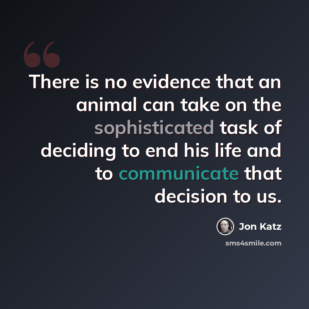 “There is no evidence that an animal can take on the sophisticated task of deciding to end his life and to communicate that decision to us.” quote by Jon Katz