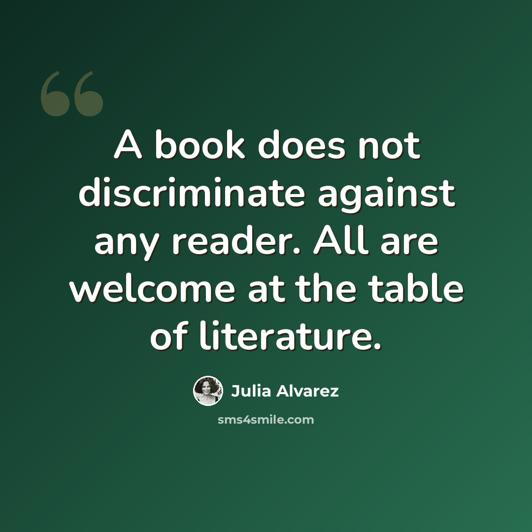 “A book does not discriminate against any reader. All are welcome at the table of literature.” quote by Julia Alvarez