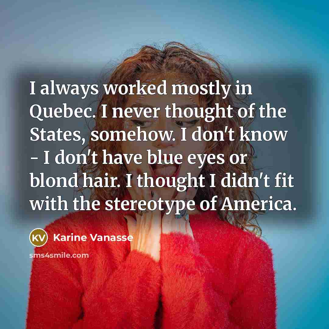 “I always worked mostly in Quebec. I never thought of the States, somehow. I don't know - I don't have blue eyes or blond hair. I thought I didn't fit with the stereotype of America.” quote by Karine Vanasse
