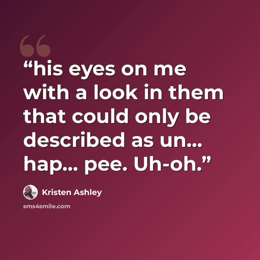 “his eyes on me with a look in them that could only be described as un… hap… pee. Uh-oh.” quote by Kristen Ashley