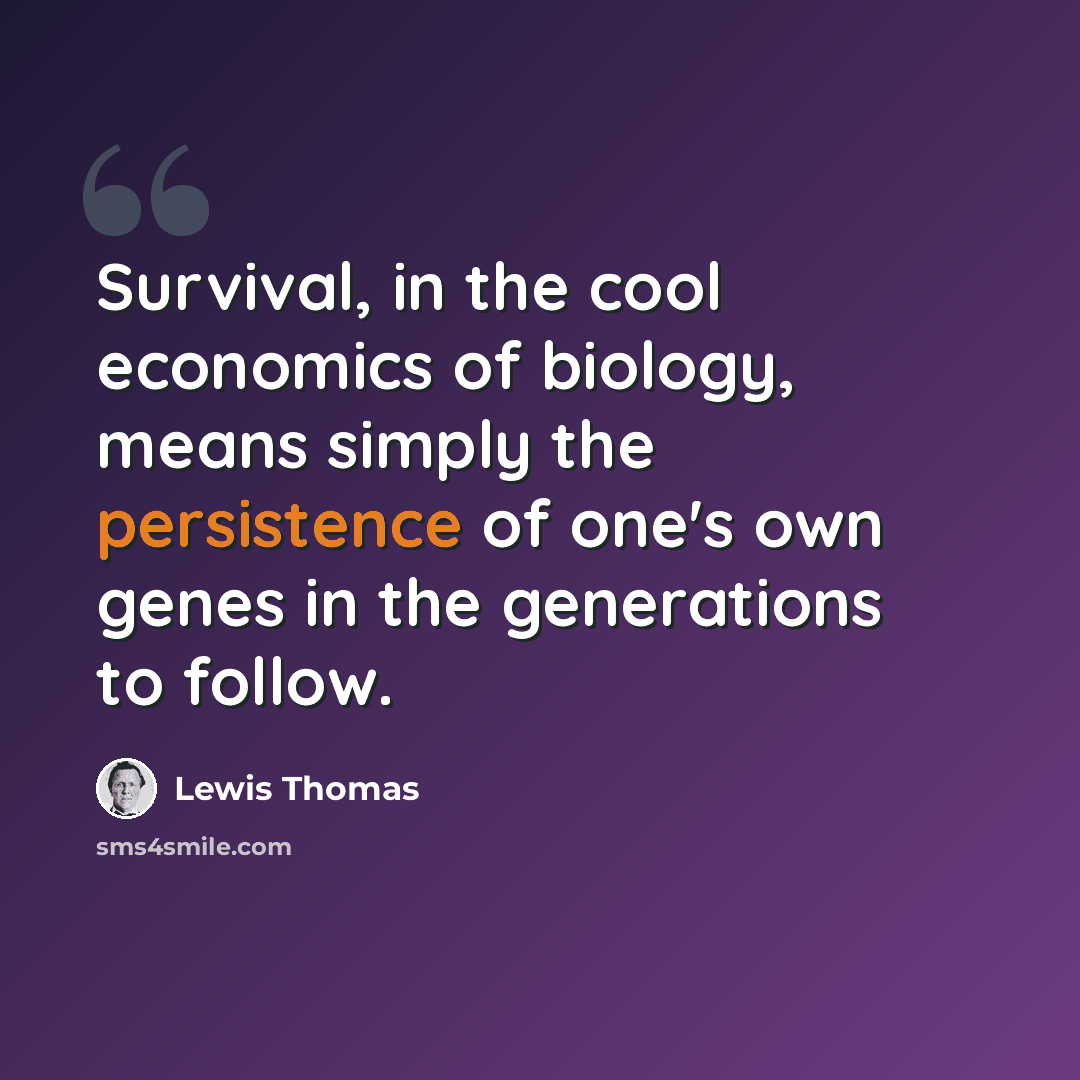 “Survival, in the cool economics of biology, means simply the persistence of one's own genes in the generations to follow.” quote by Lewis Thomas