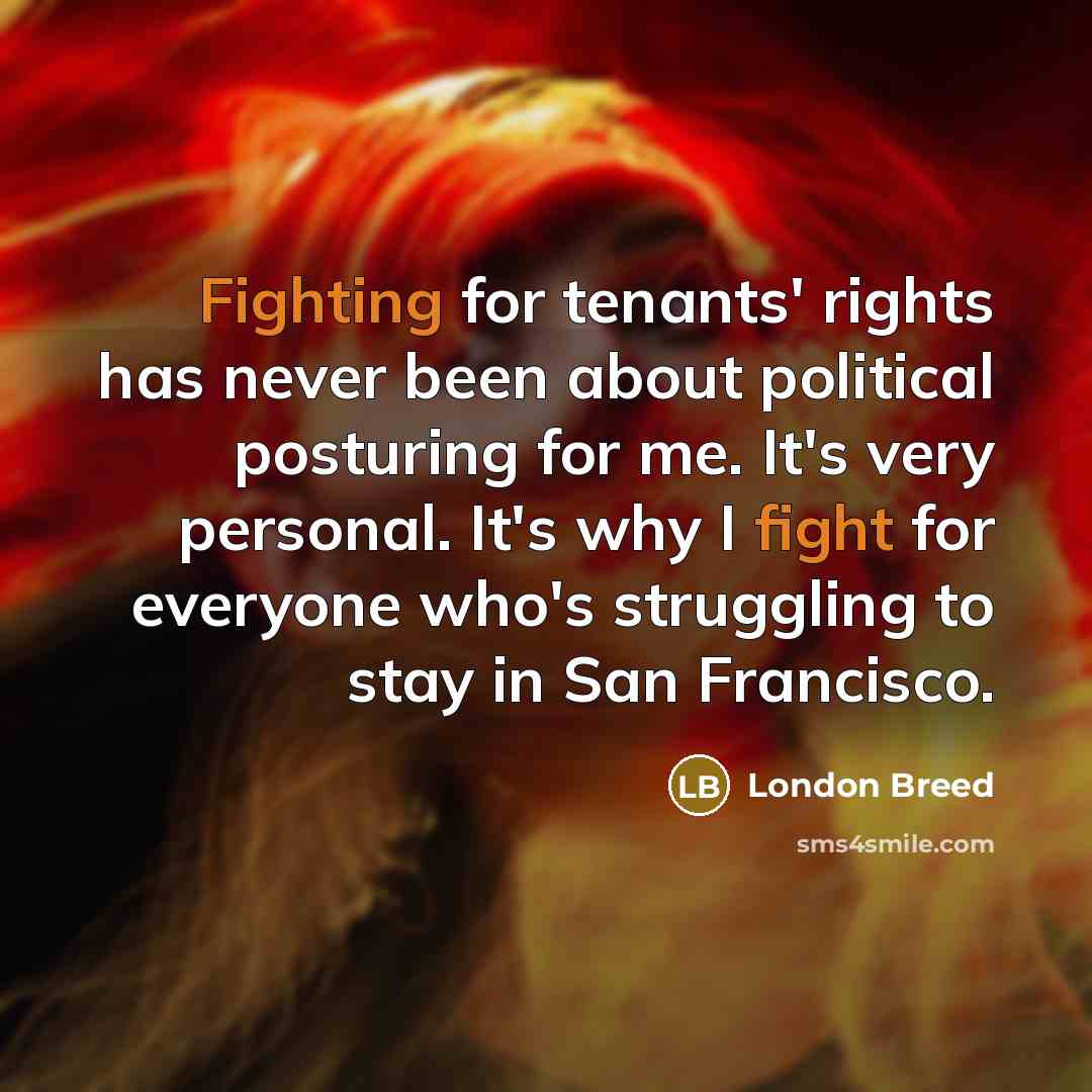 “Fighting for tenants' rights has never been about political posturing for me. It's very personal. It's why I fight for everyone who's struggling to stay in San Francisco.” quote by London Breed