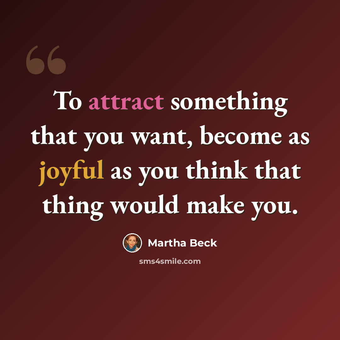 “To attract something that you want, become as joyful as you think that thing would make you.” quote by Martha Beck