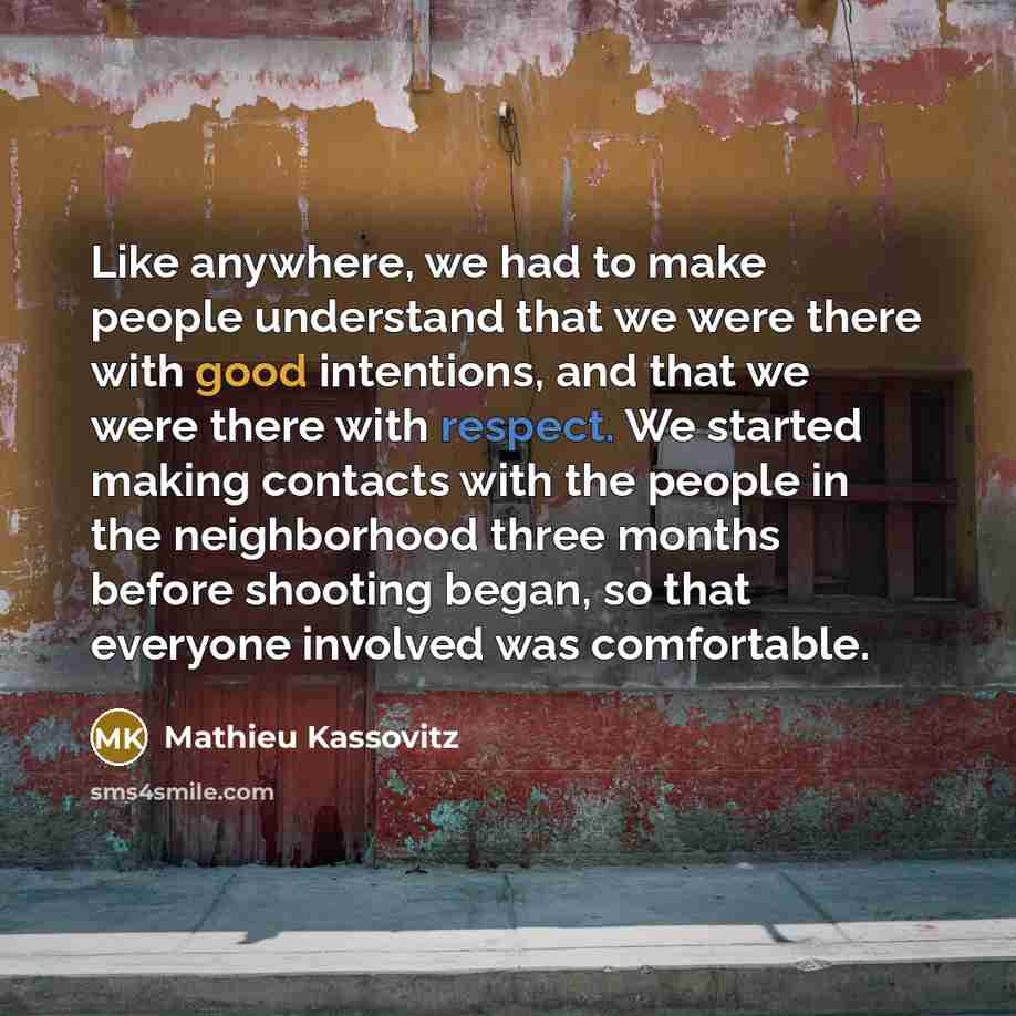 “Like anywhere, we had to make people understand that we were there with good intentions, and that we were there with respect. We started making contacts with the people in the neighborhood three months before shooting began, so that everyone involved was comfortable.” quote by Mathieu Kassovitz