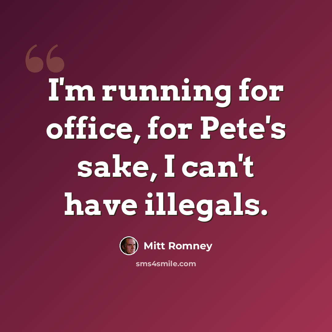 “I'm running for office, for Pete's sake, I can't have illegals.” quote by Mitt Romney