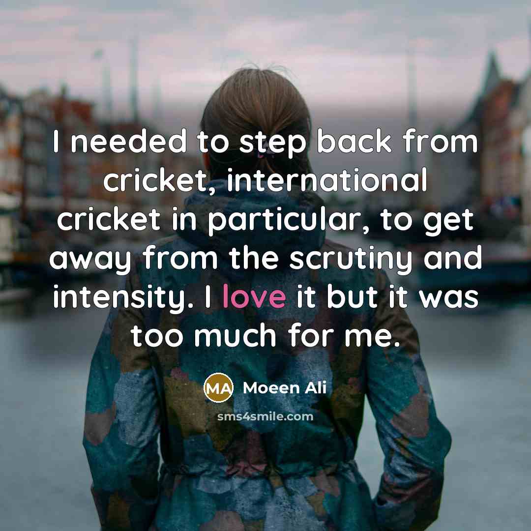“I needed to step back from cricket, international cricket in particular, to get away from the scrutiny and intensity. I love it but it was too much for me.” quote by Moeen Ali