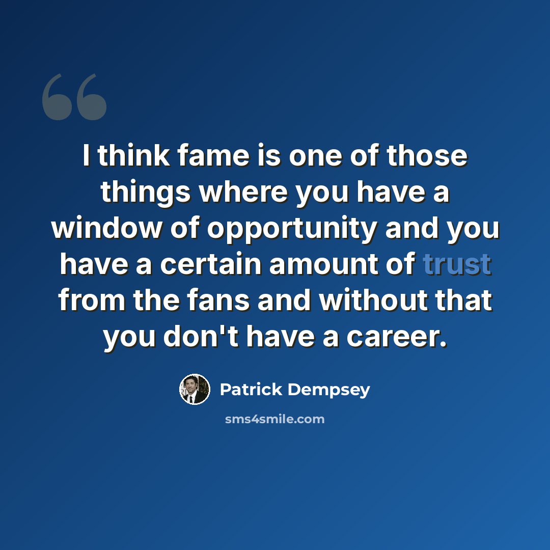 “I think fame is one of those things where you have a window of opportunity and you have a certain amount of trust from the fans and without that you don't have a career.” quote by Patrick Dempsey