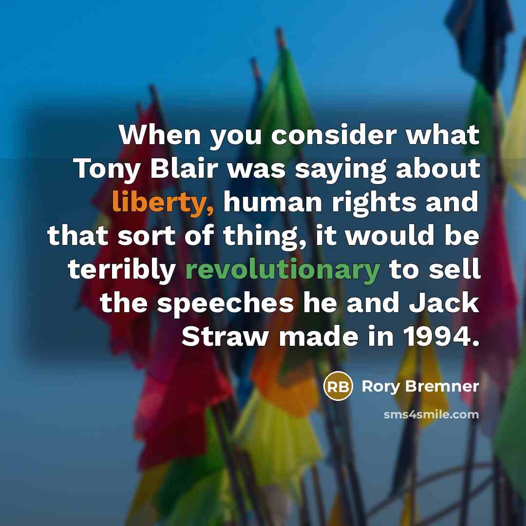 “When you consider what Tony Blair was saying about liberty, human rights and that sort of thing, it would be terribly revolutionary to sell the speeches he and Jack Straw made in 1994.” quote by Rory Bremner