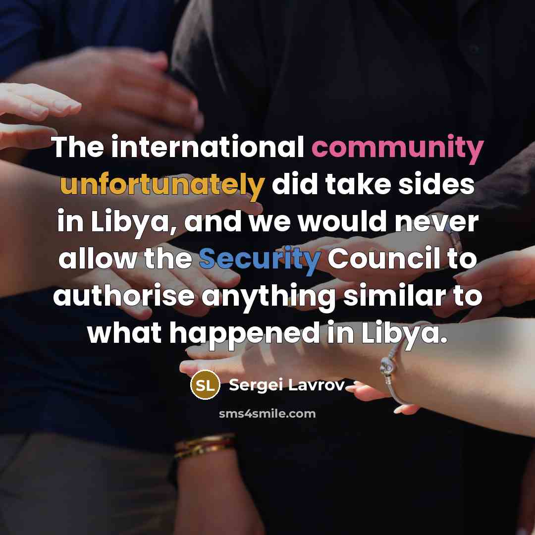 “The international community unfortunately did take sides in Libya, and we would never allow the Security Council to authorise anything similar to what happened in Libya.” quote by Sergei Lavrov