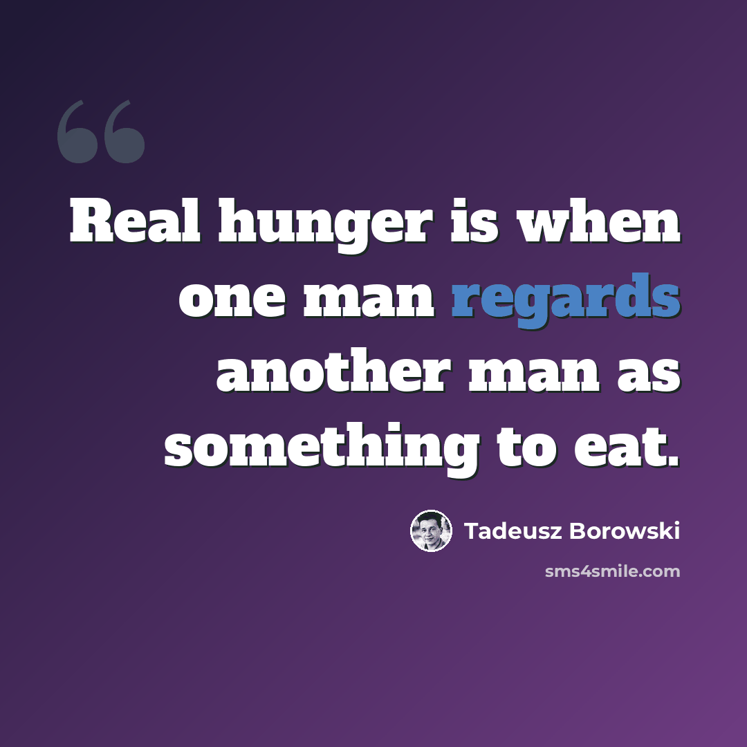 “Real hunger is when one man regards another man as something to eat.” quote by Tadeusz Borowski