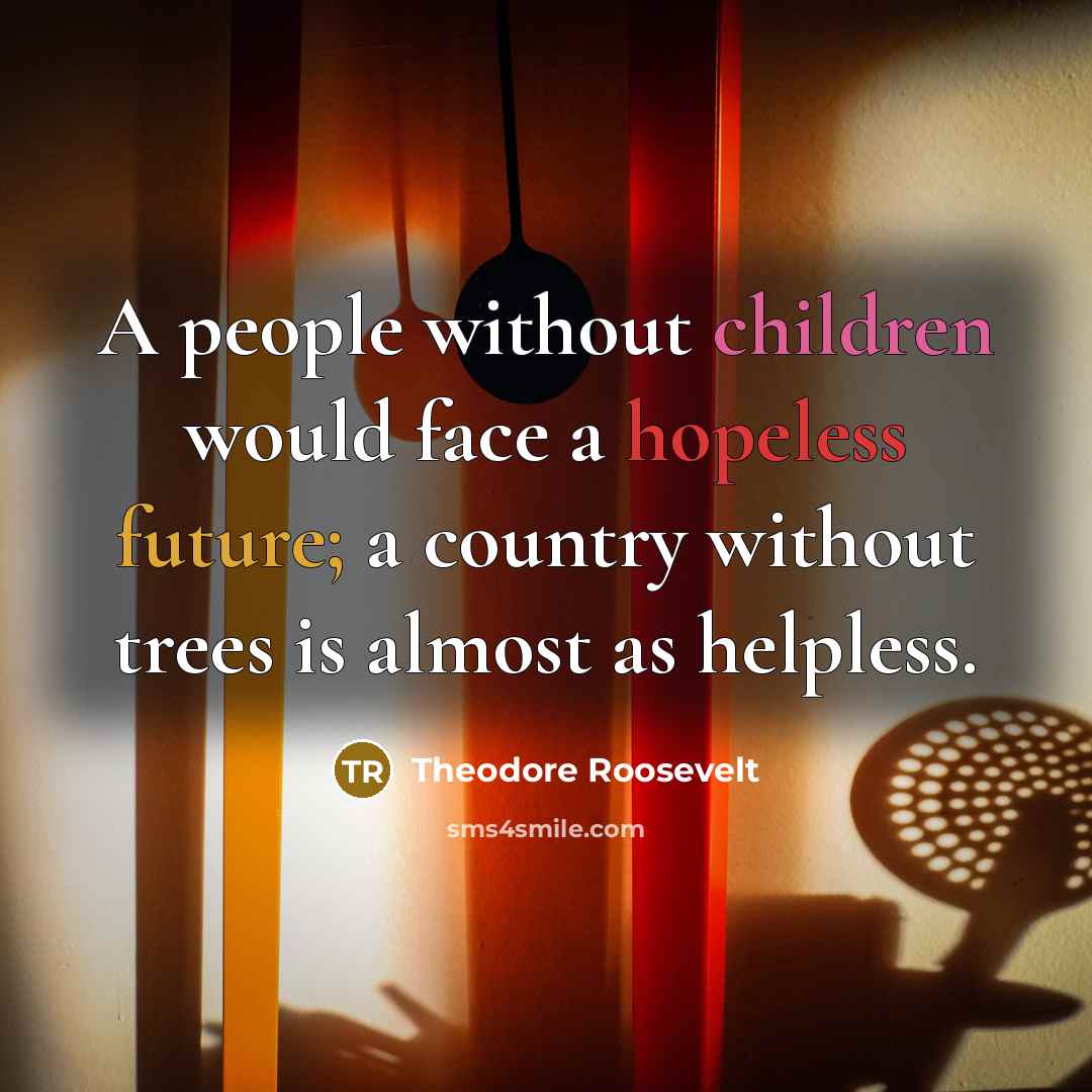 “A people without children would face a hopeless future; a country without trees is almost as helpless.” quote by Theodore Roosevelt