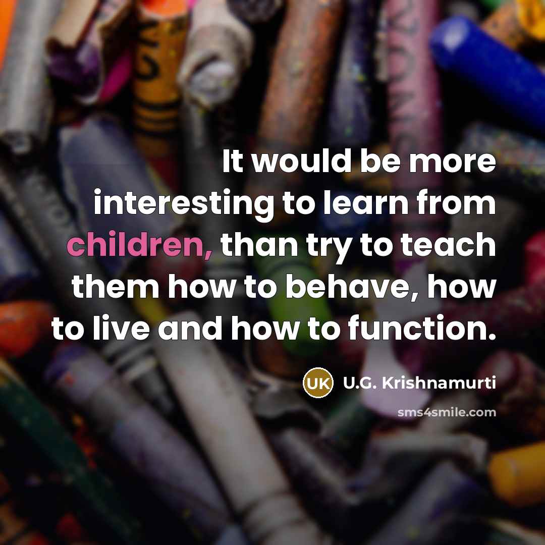 “It would be more interesting to learn from children, than try to teach them how to behave, how to live and how to function.” quote by U.G. Krishnamurti
