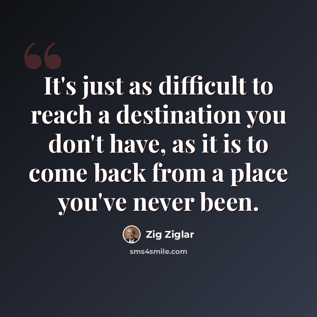 “It's just as difficult to reach a destination you don't have, as it is to come back from a place you've never been.” quote by Zig Ziglar