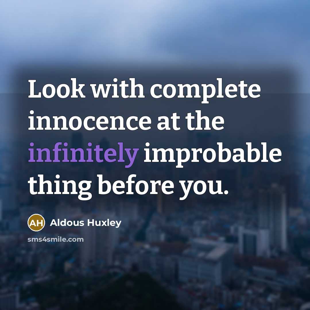 “Look with complete innocence at the infinitely improbable thing before you.” quote by Aldous Huxley