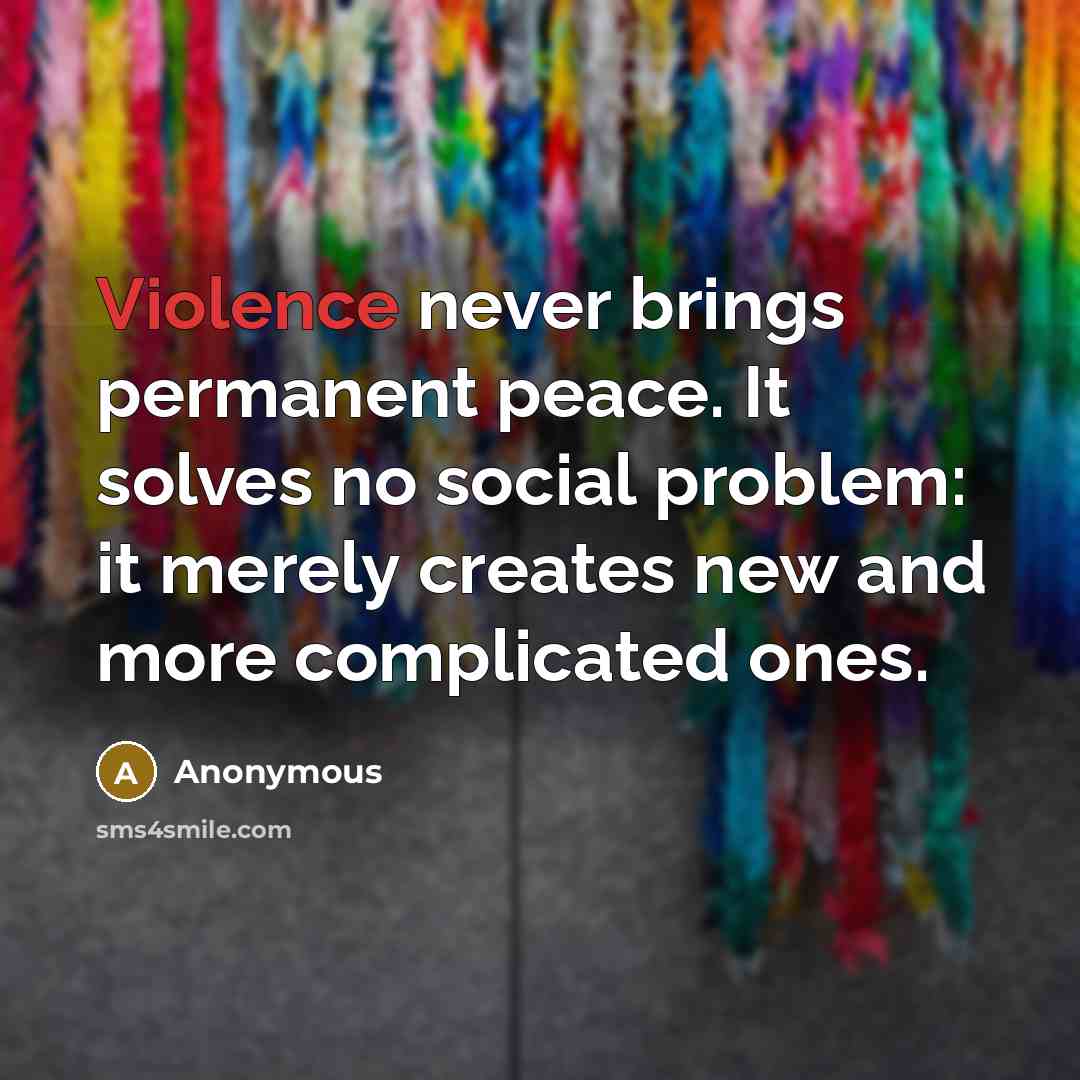 “Violence never brings permanent peace. It solves no social problem: it merely creates new and more complicated ones.” quote by Anonymous