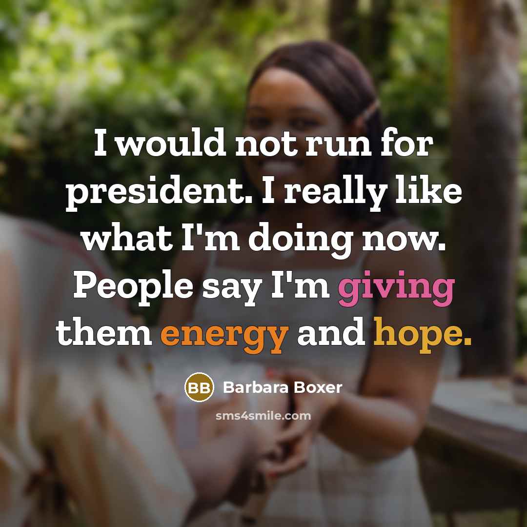 “I would not run for president. I really like what I'm doing now. People say I'm giving them energy and hope.” quote by Barbara Boxer