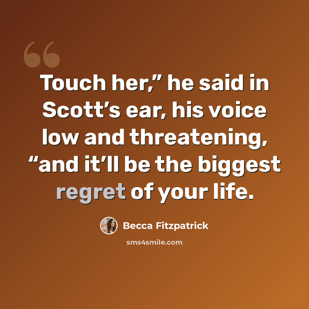 “Touch her,” he said in Scott’s ear, his voice low and threatening, “and it’ll be the biggest regret of your life.” quote by Becca Fitzpatrick