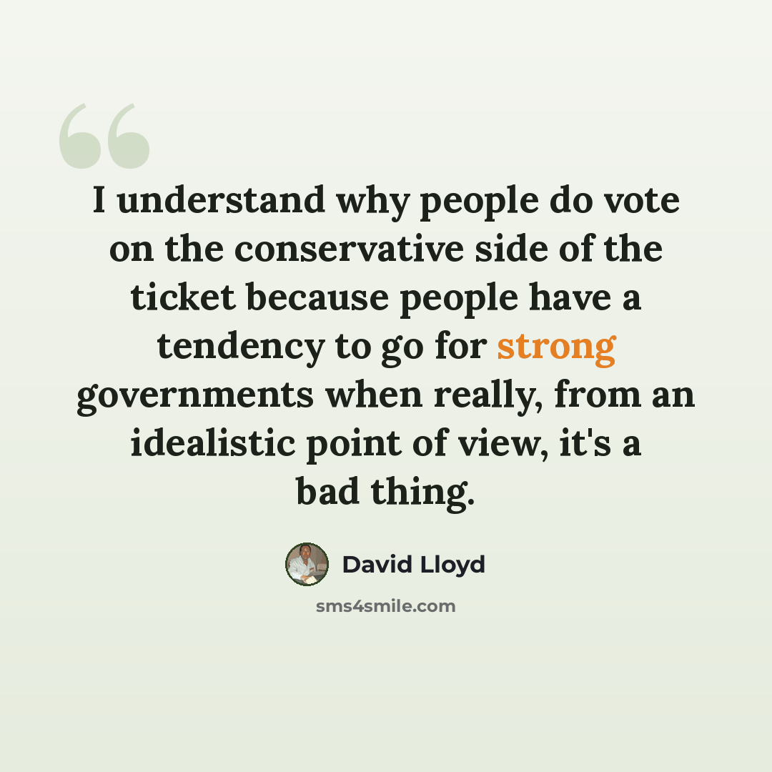 “I understand why people do vote on the conservative side of the ticket because people have a tendency to go for strong governments when really, from an idealistic point of view, it's a bad thing.” quote by David Lloyd