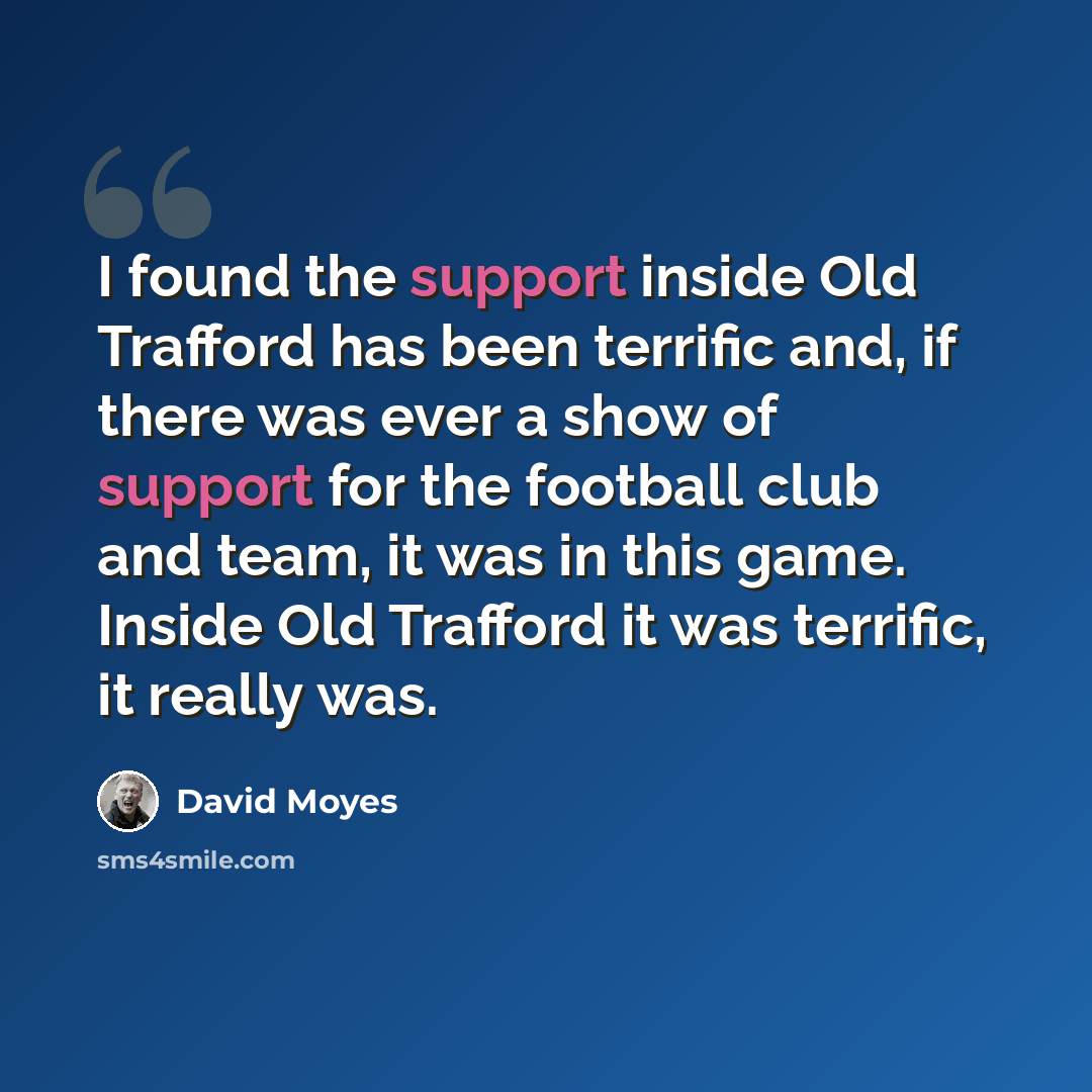 “I found the support inside Old Trafford has been terrific and, if there was ever a show of support for the football club and team, it was in this game. Inside Old Trafford it was terrific, it really was.” quote by David Moyes