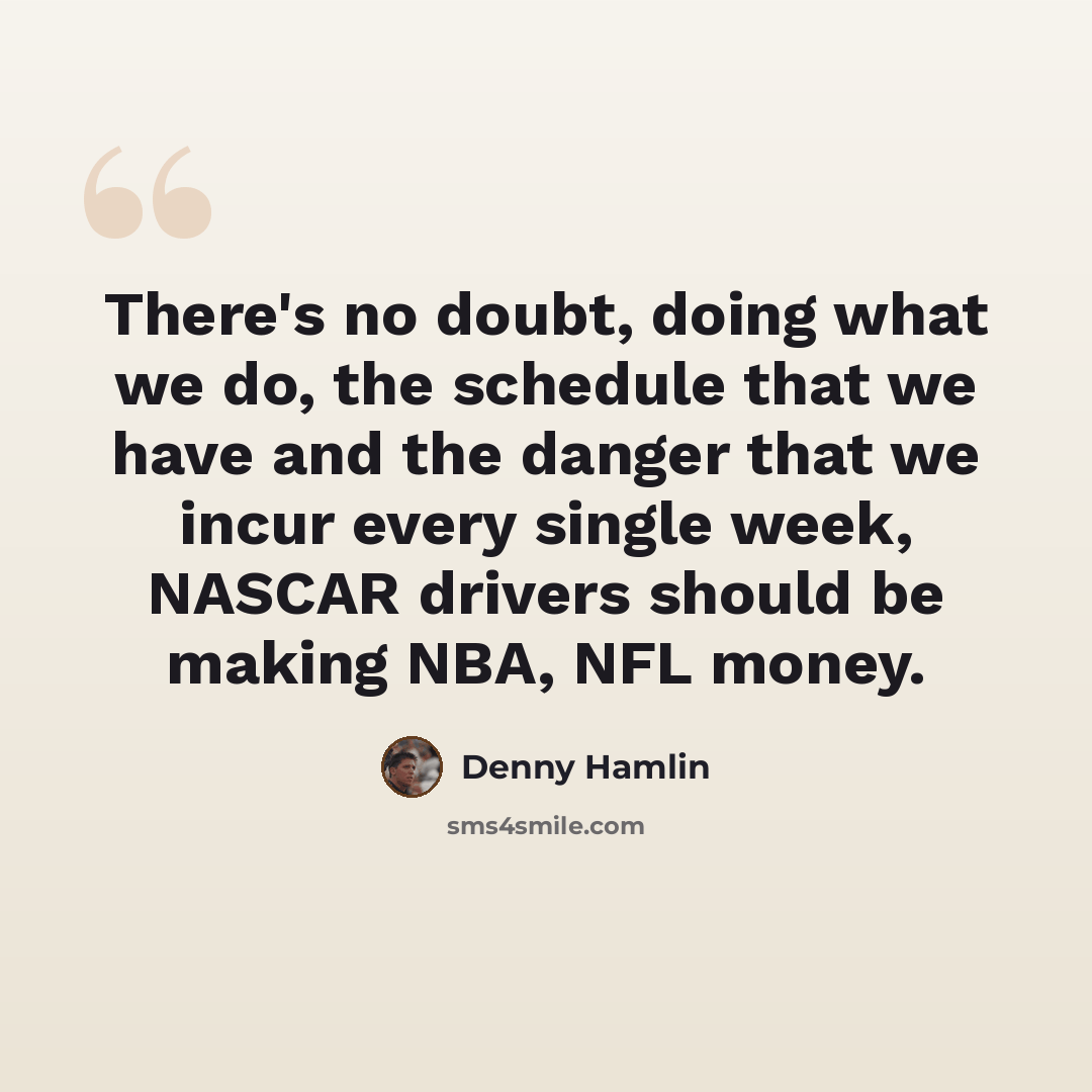 “There's no doubt, doing what we do, the schedule that we have and the danger that we incur every single week, NASCAR drivers should be making NBA, NFL money.” quote by Denny Hamlin