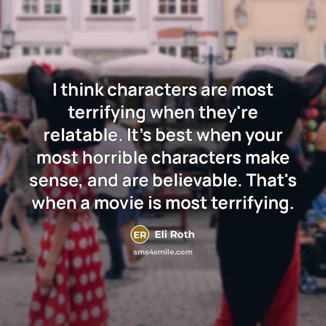 “I think characters are most terrifying when they're relatable. It's best when your most horrible characters make sense, and are believable. That's when a movie is most terrifying.” quote by Eli Roth