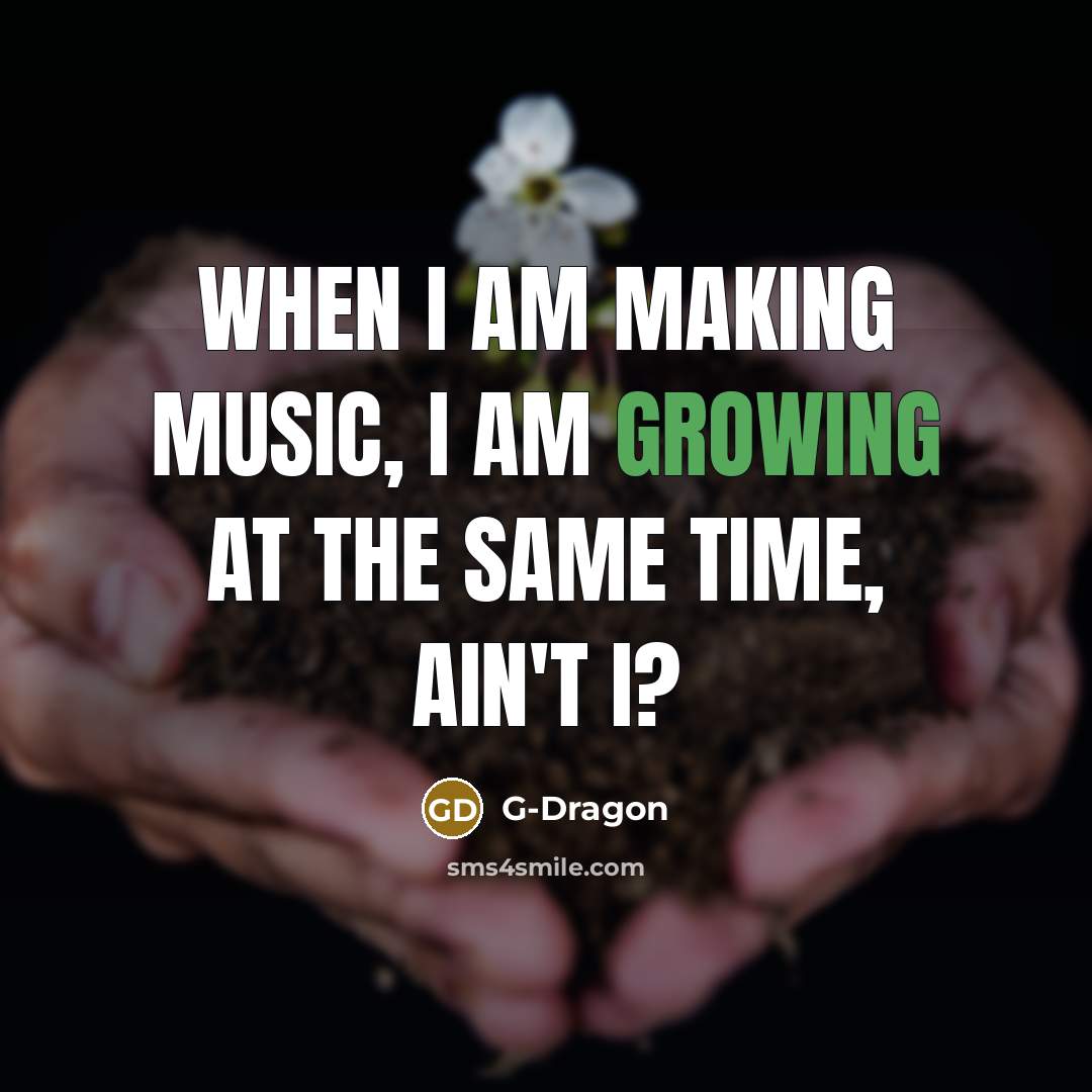 “When I am making music, I am growing at the same time, ain't I?” quote by G-Dragon