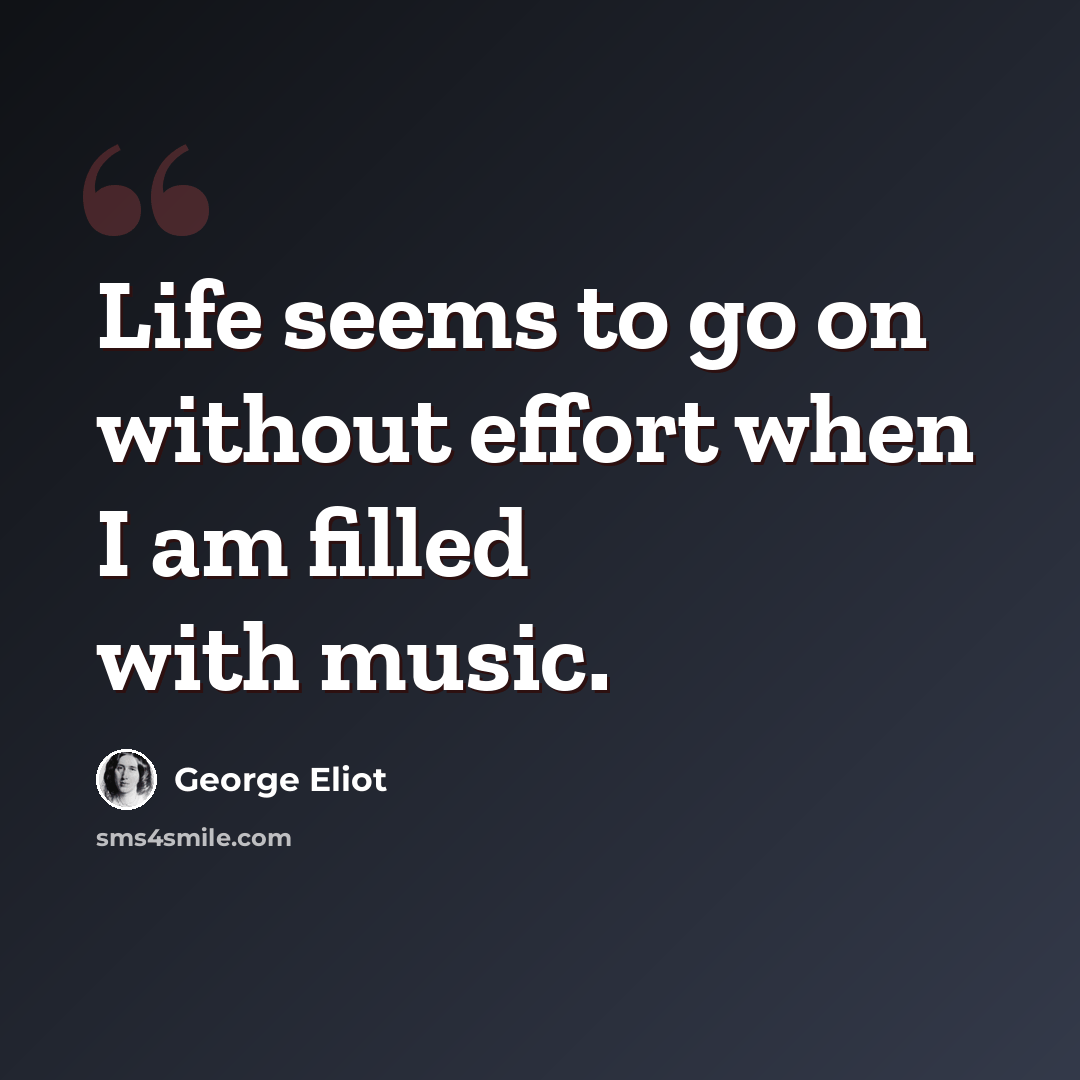 “Life seems to go on without effort when I am filled with music.” quote by George Eliot