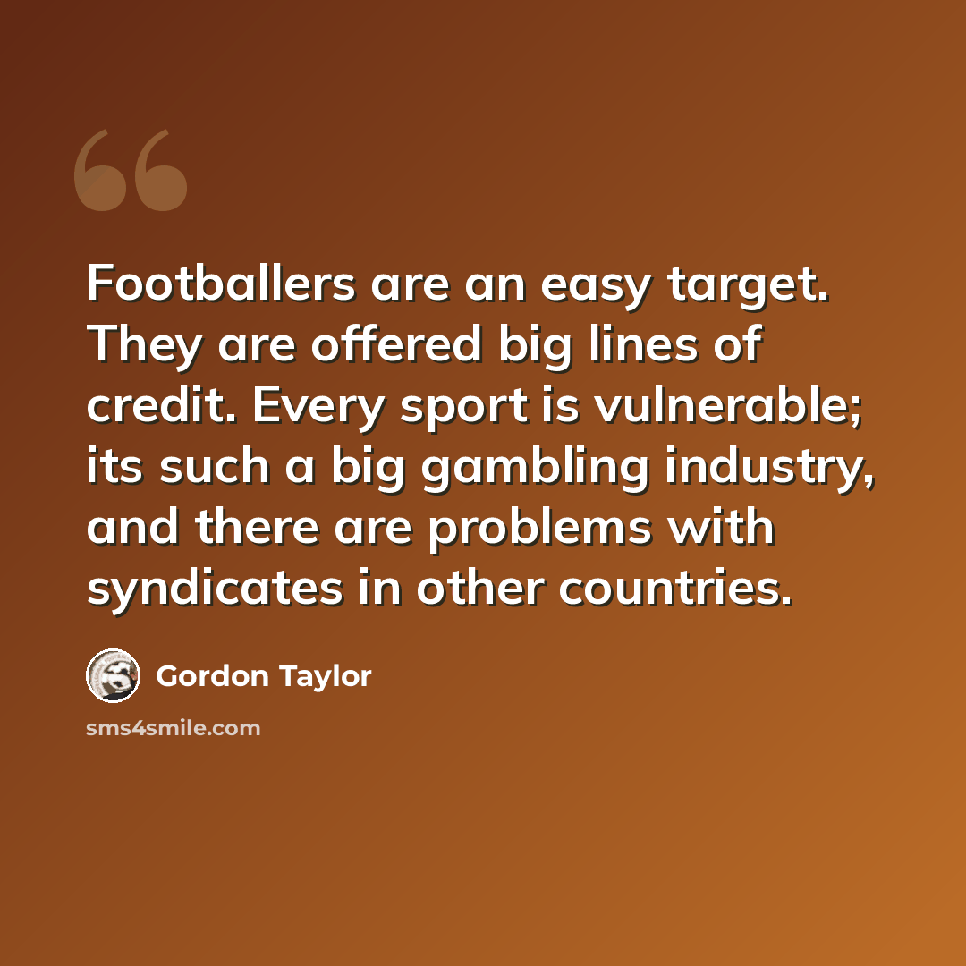 “Footballers are an easy target. They are offered big lines of credit. Every sport is vulnerable; its such a big gambling industry, and there are problems with syndicates in other countries.” quote by Gordon Taylor