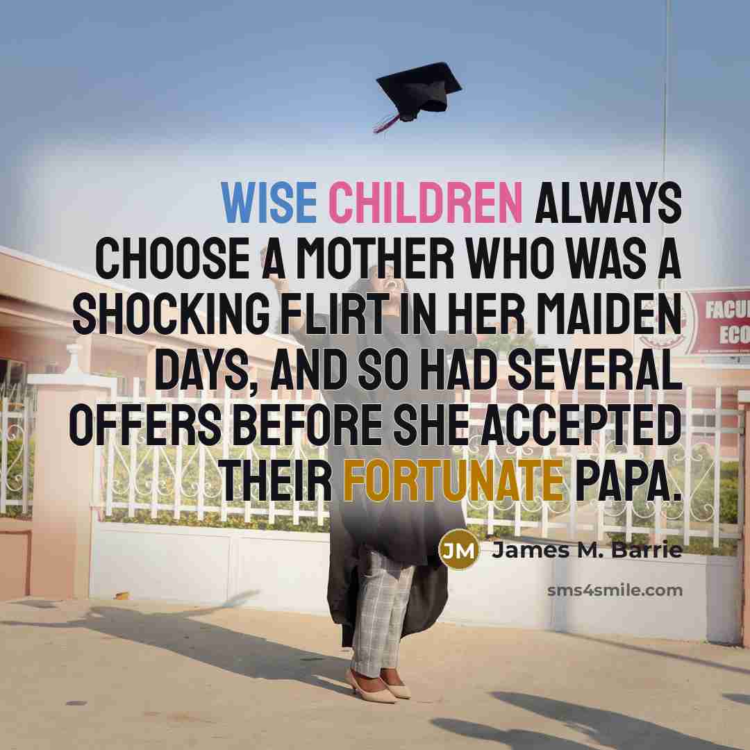 “Wise children always choose a mother who was a shocking flirt in her maiden days, and so had several offers before she accepted their fortunate papa.” quote by James M. Barrie