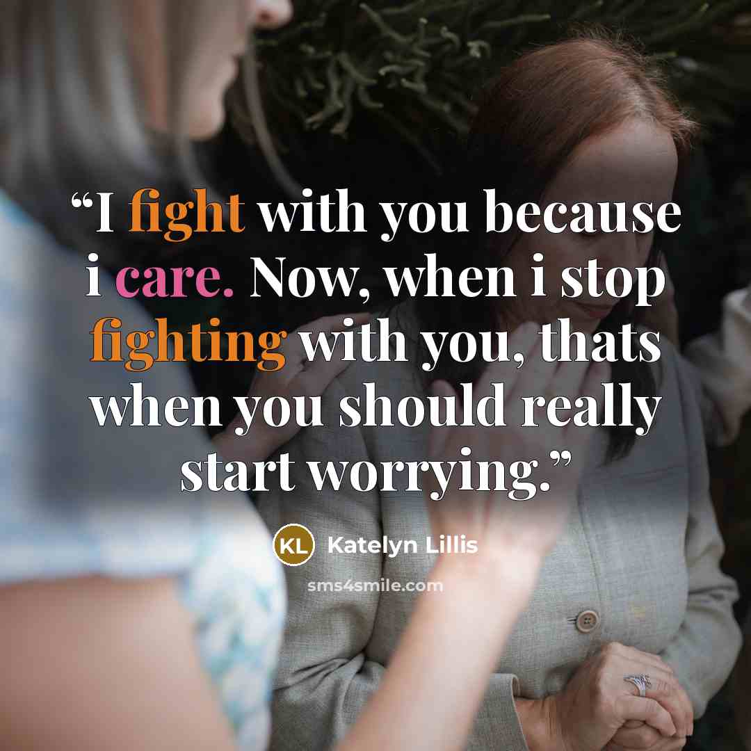 “I fight with you because i care. Now, when i stop fighting with you, thats when you should really start worrying.” quote by Katelyn Lillis