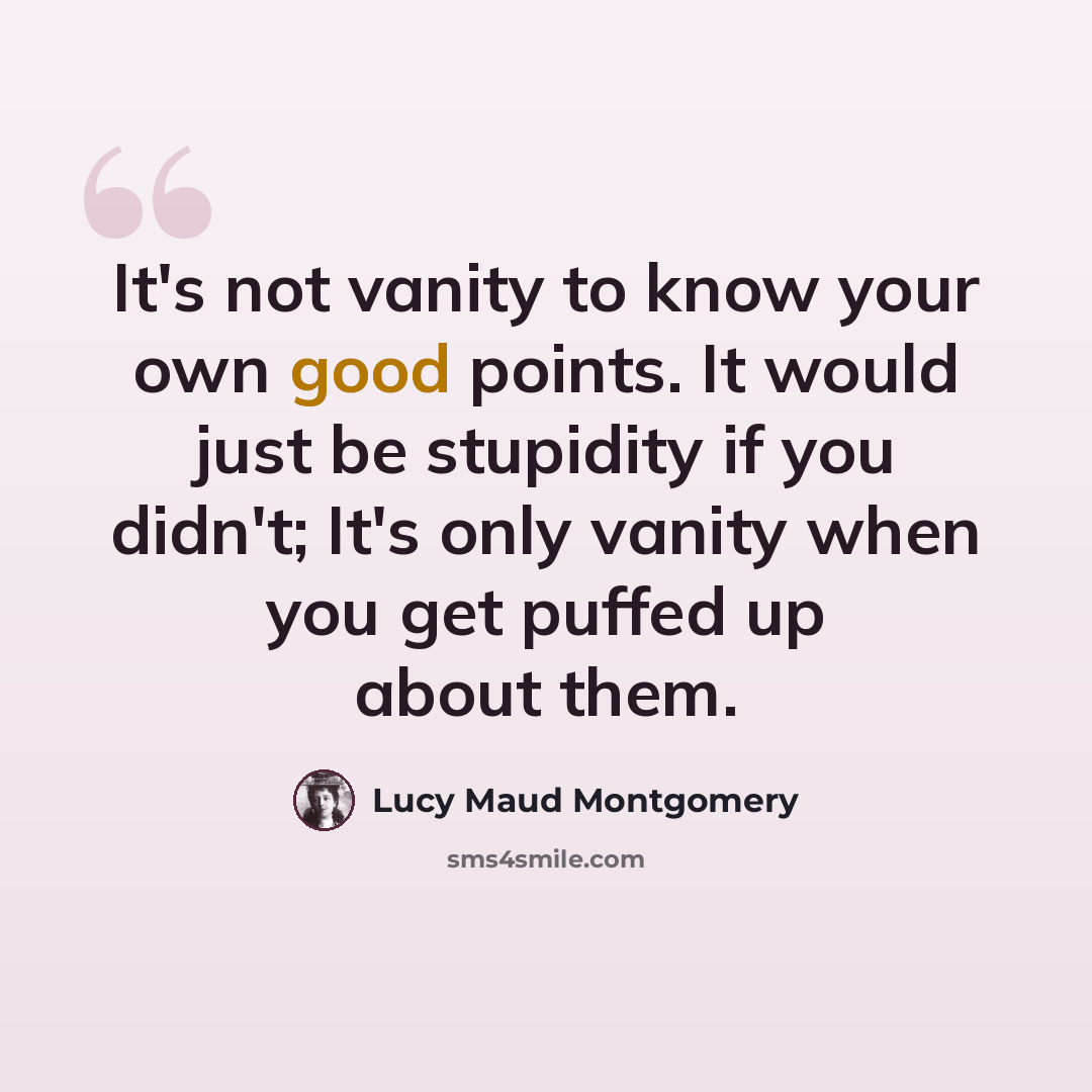 “It's not vanity to know your own good points. It would just be stupidity if you didn't; It's only vanity when you get puffed up about them.” quote by Lucy Maud Montgomery