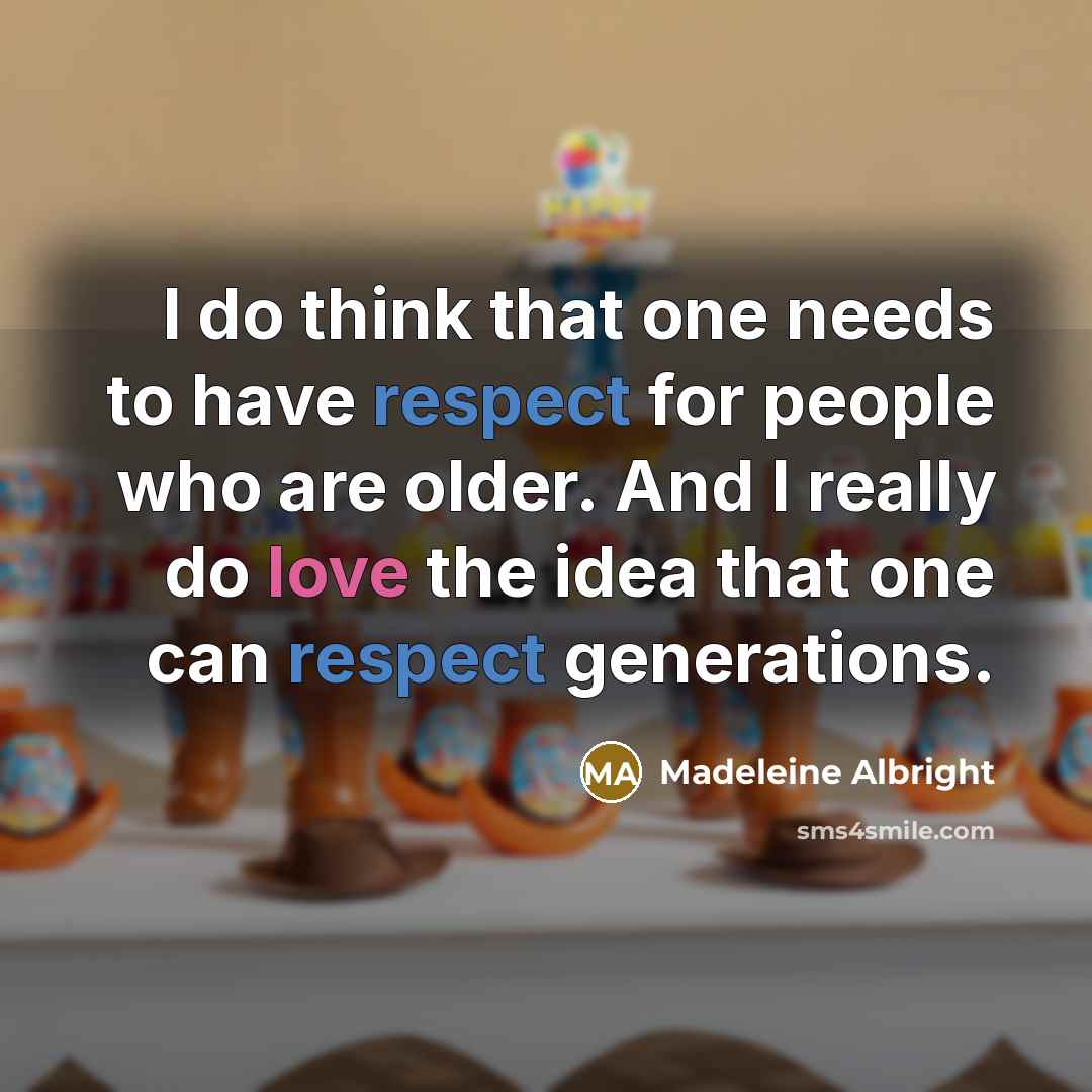 “I do think that one needs to have respect for people who are older. And I really do love the idea that one can respect generations.” quote by Madeleine Albright