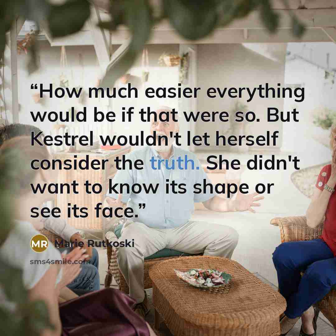 “How much easier everything would be if that were so. But Kestrel wouldn't let herself consider the truth. She didn't want to know its shape or see its face.” quote by Marie Rutkoski