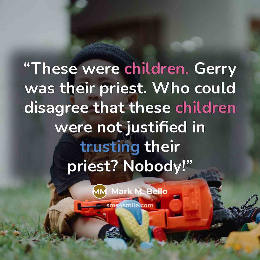 “These were children. Gerry was their priest. Who could disagree that these children were not justified in trusting their priest? Nobody!” quote by Mark M. Bello