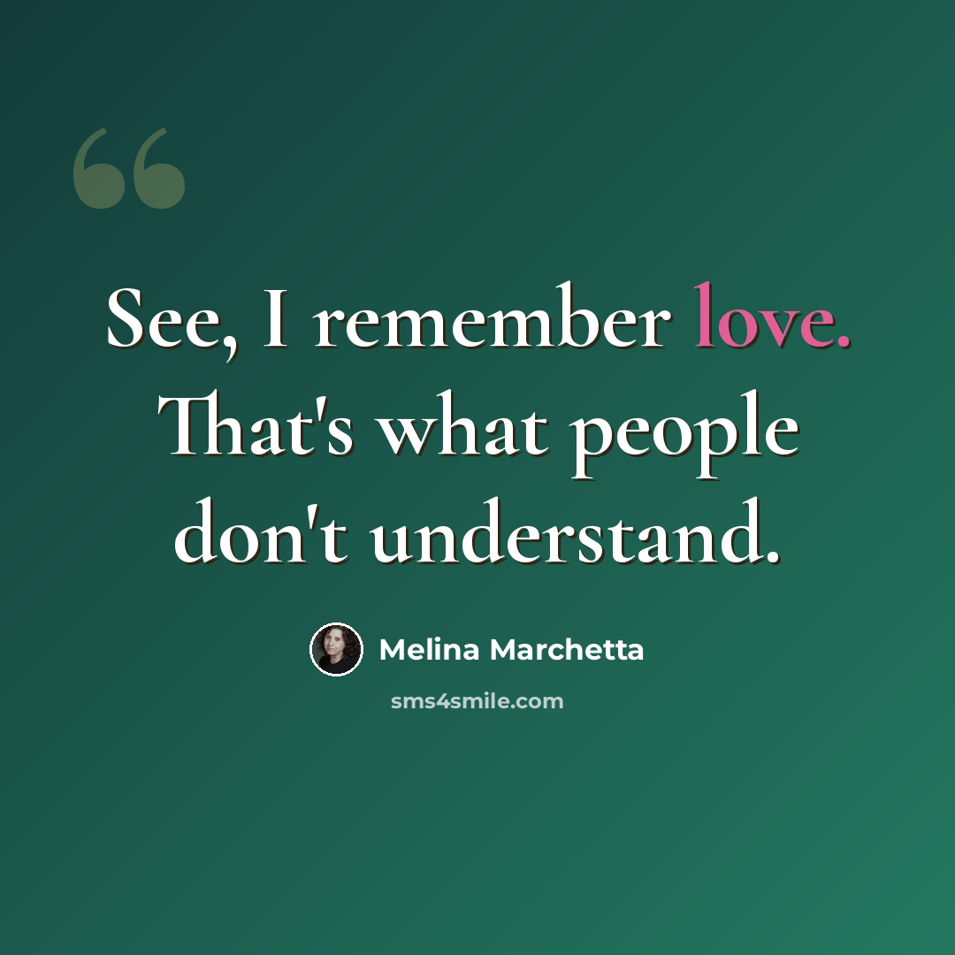 “See, I remember love. That's what people don't understand.” quote by Melina Marchetta