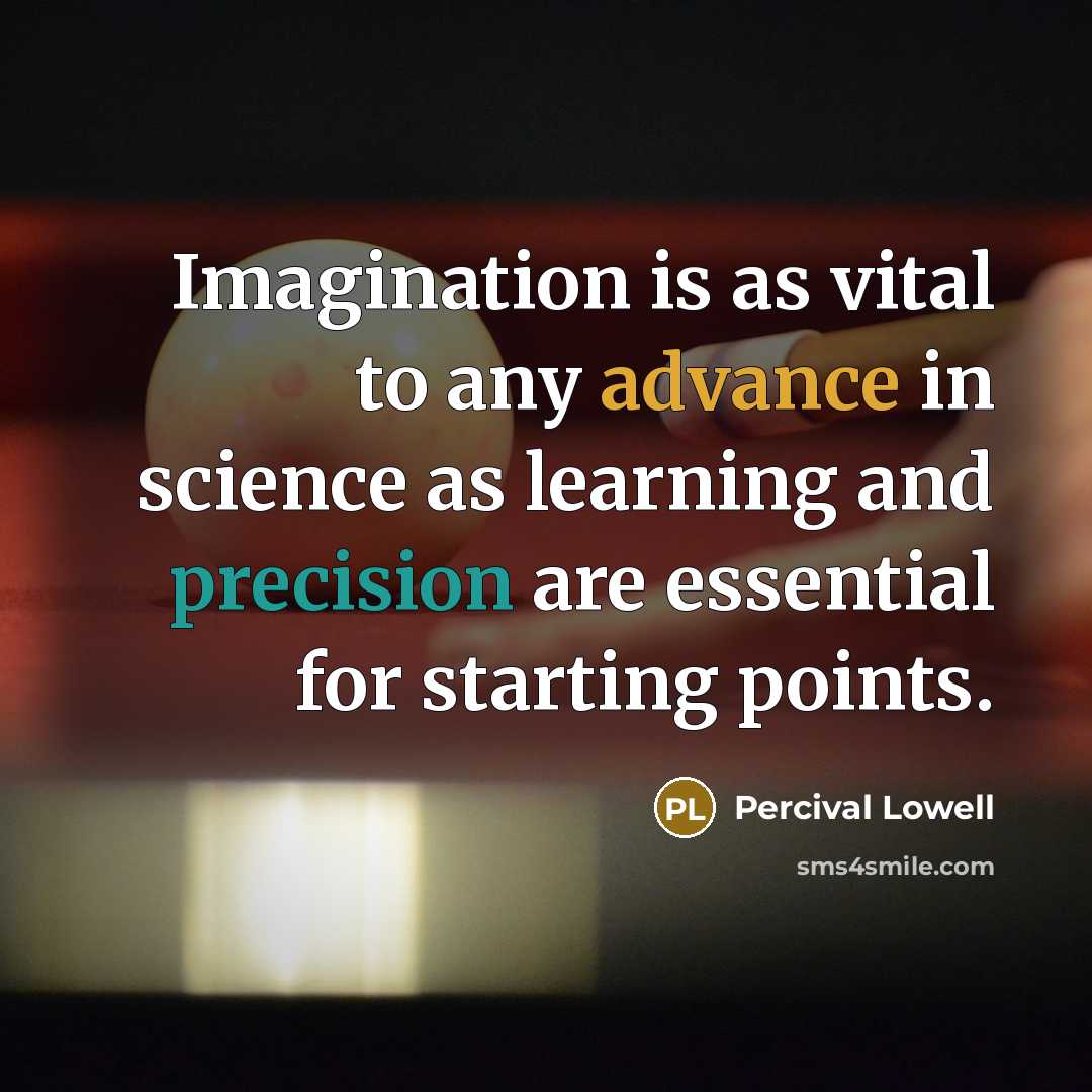 “Imagination is as vital to any advance in science as learning and precision are essential for starting points.” quote by Percival Lowell