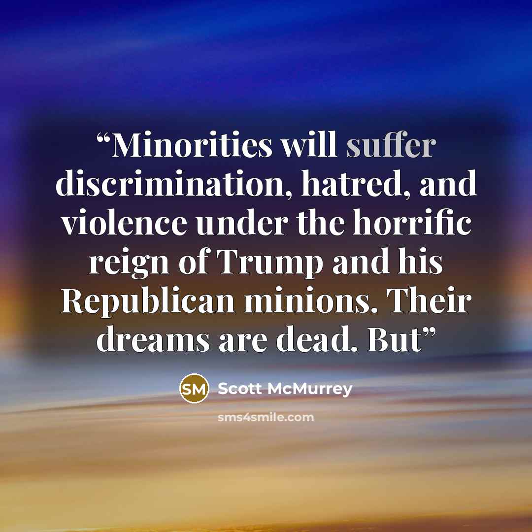 “Minorities will suffer discrimination, hatred, and violence under the horrific reign of Trump and his Republican minions. Their dreams are dead. But” quote by Scott McMurrey