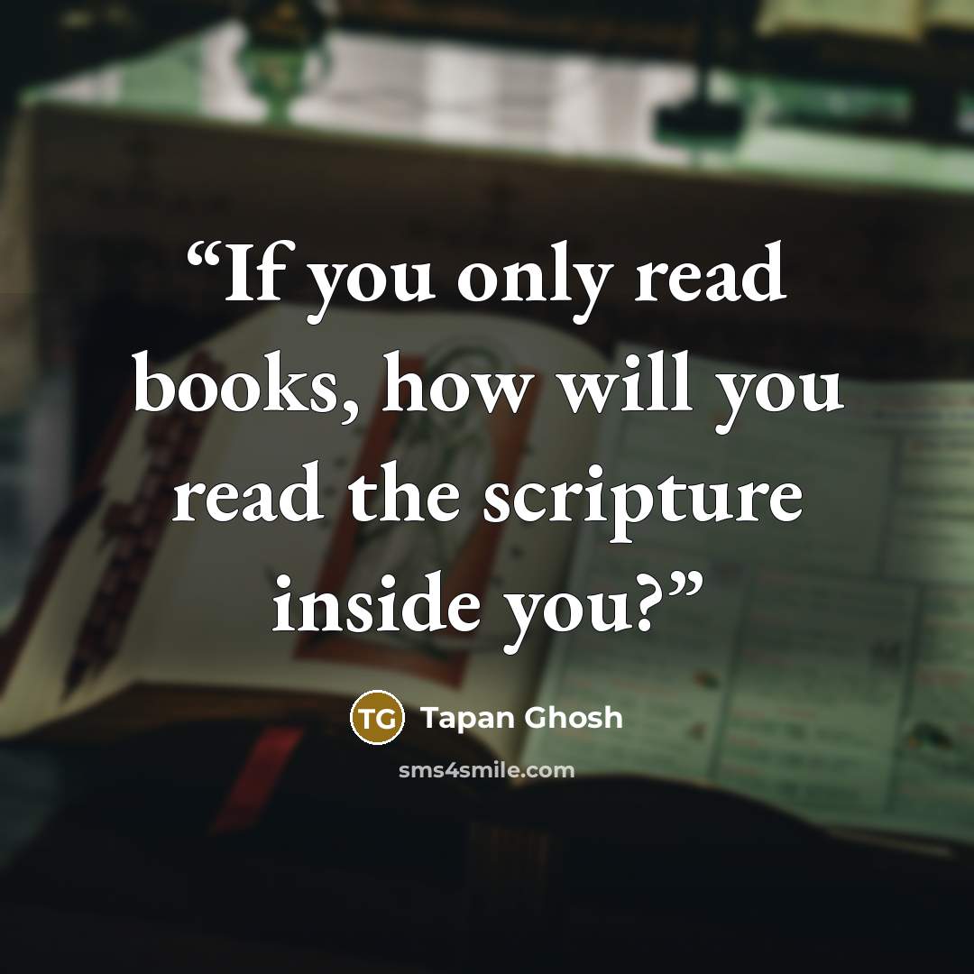 “If you only read books, how will you read the scripture inside you?” quote by Tapan Ghosh