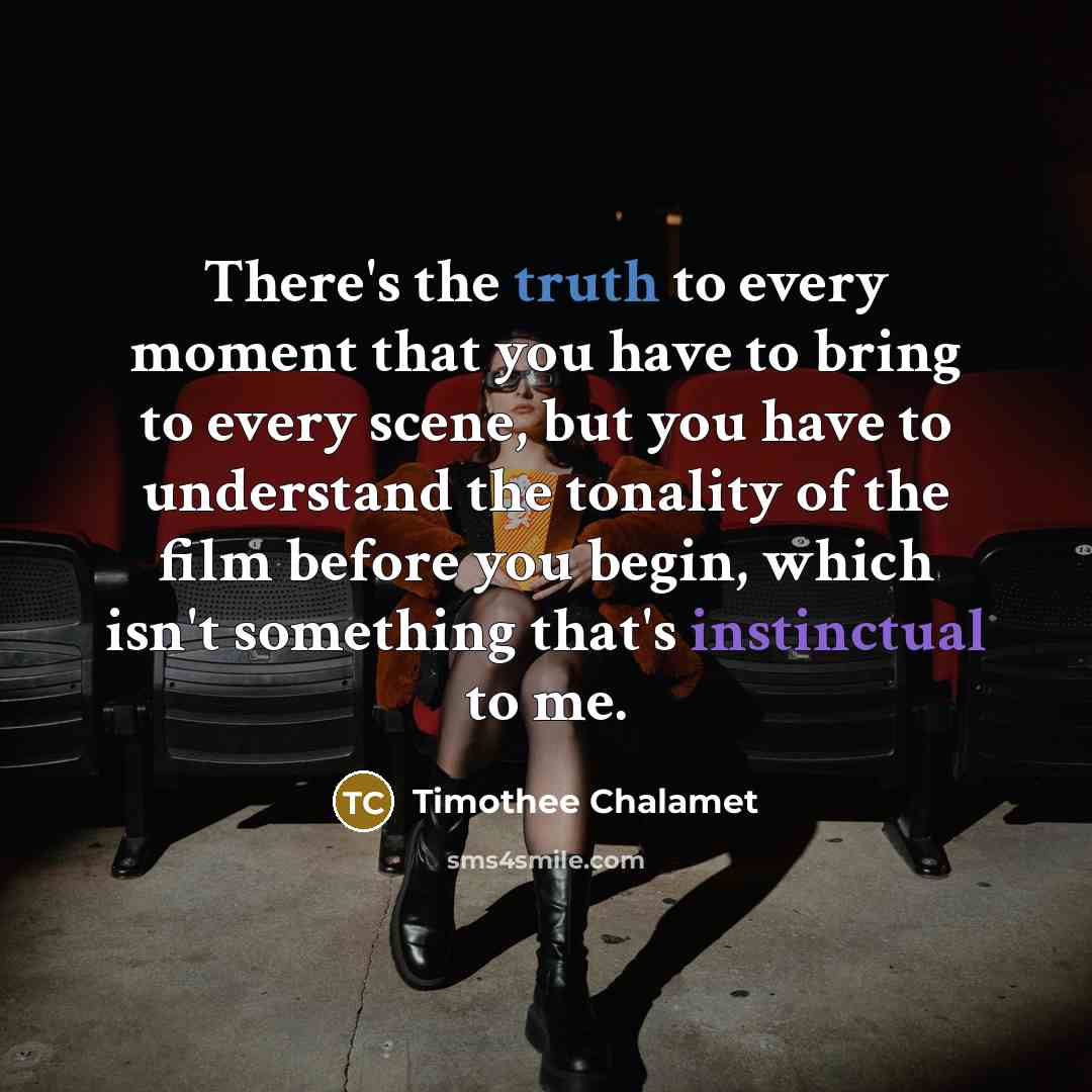 “There's the truth to every moment that you have to bring to every scene, but you have to understand the tonality of the film before you begin, which isn't something that's instinctual to me.” quote by Timothee Chalamet