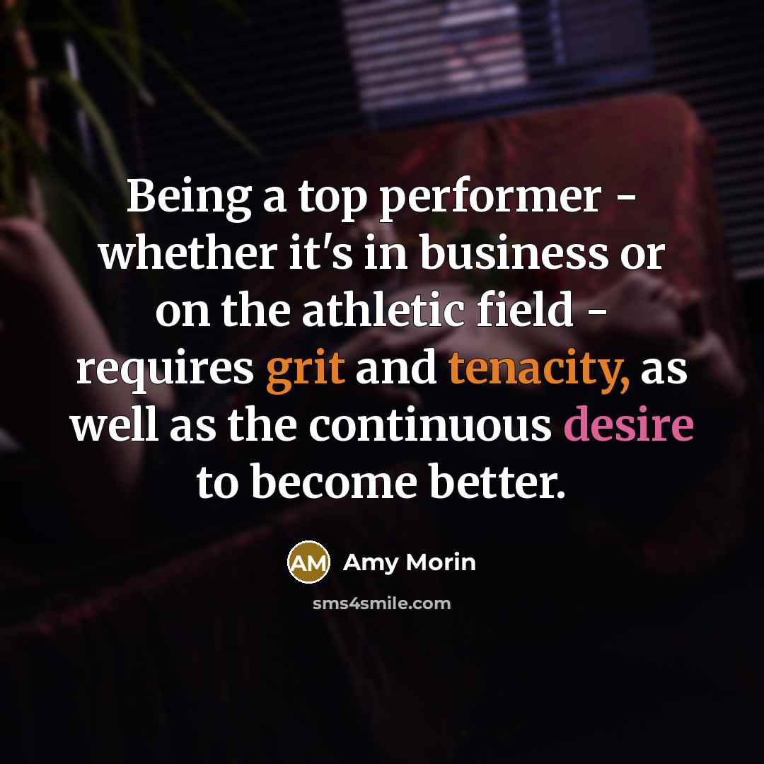 “Being a top performer - whether it's in business or on the athletic field - requires grit and tenacity, as well as the continuous desire to become better.” quote by Amy Morin