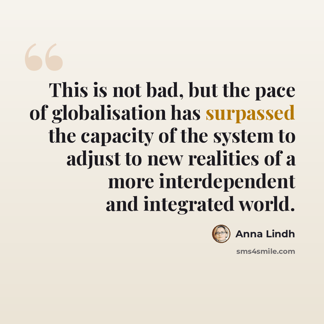 “This is not bad, but the pace of globalisation has surpassed the capacity of the system to adjust to new realities of a more interdependent and integrated world.” quote by Anna Lindh