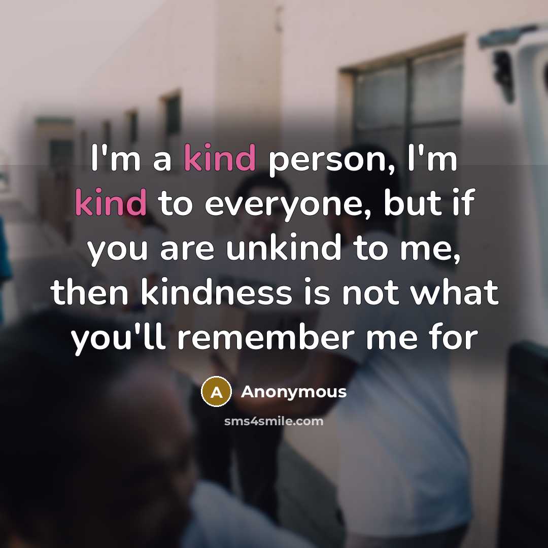 “I'm a kind person, I'm kind to everyone, but if you are unkind to me, then kindness is not what you'll remember me for” quote by Anonymous