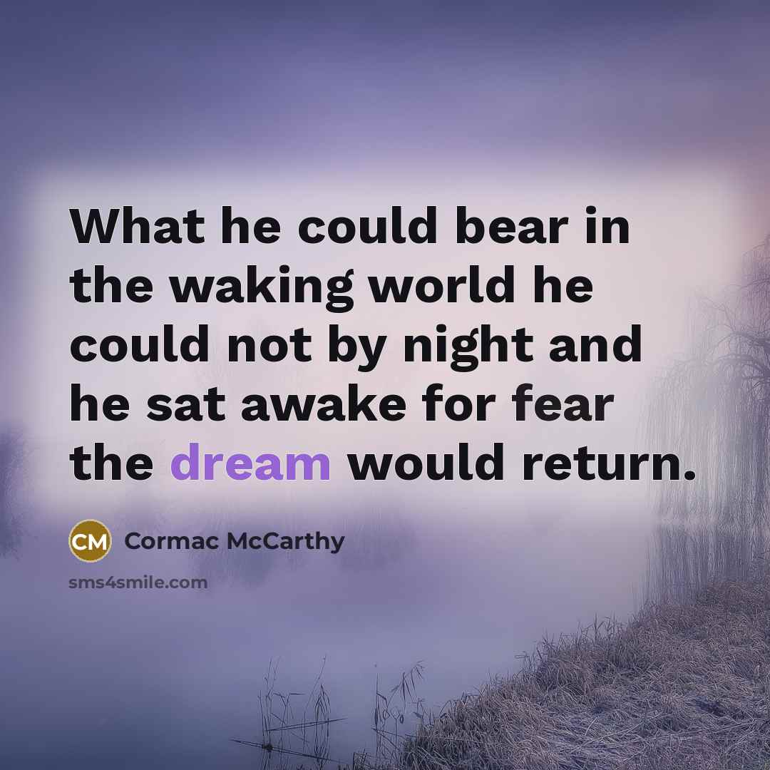 “What he could bear in the waking world he could not by night and he sat awake for fear the dream would return.” quote by Cormac McCarthy