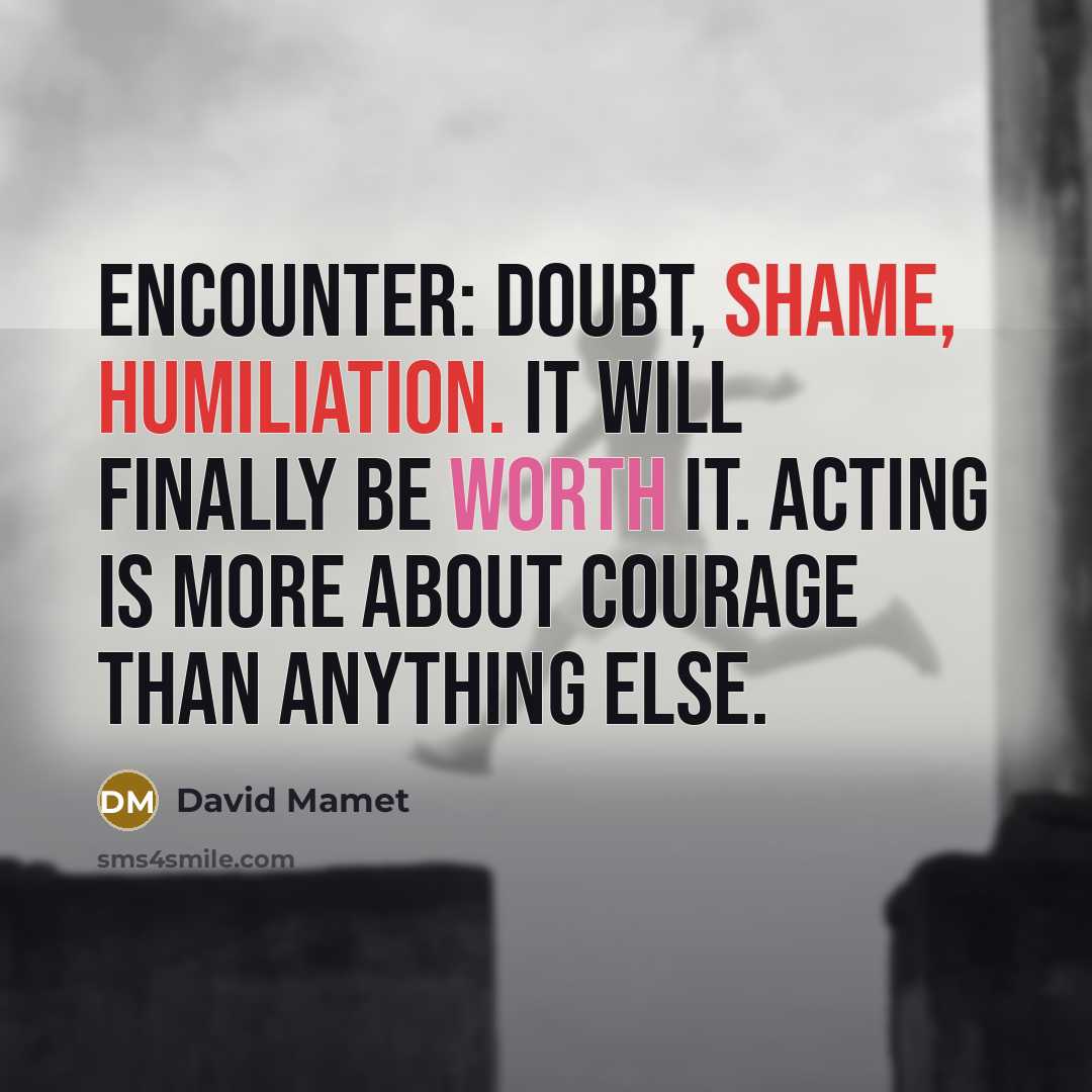 “Encounter: Doubt, Shame, Humiliation. It will finally be worth it. Acting is more about courage than anything else.” quote by David Mamet