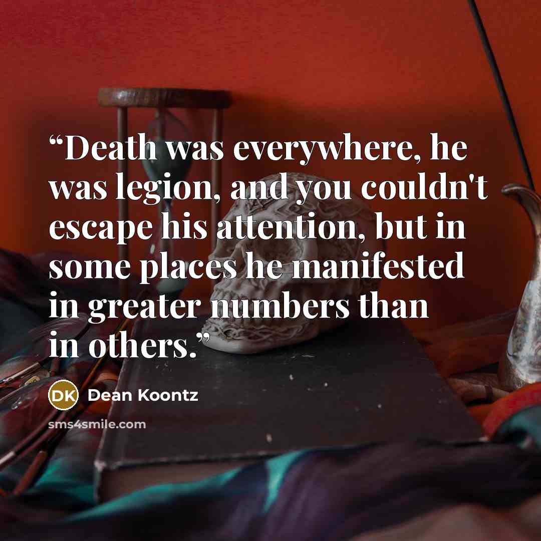 “Death was everywhere, he was legion, and you couldn't escape his attention, but in some places he manifested in greater numbers than in others.” quote by Dean Koontz