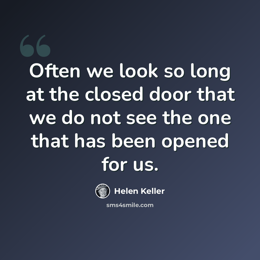 “Often we look so long at the closed door that we do not see the one that has been opened for us.” quote by Helen Keller
