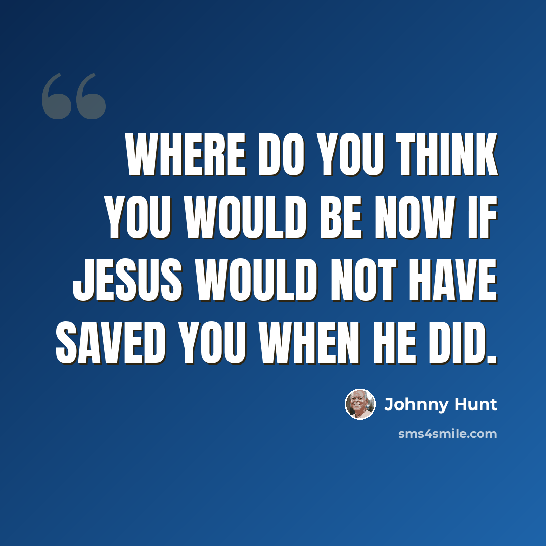 “Where do you think you would be now if Jesus would not have saved you when He did.” quote by Johnny Hunt