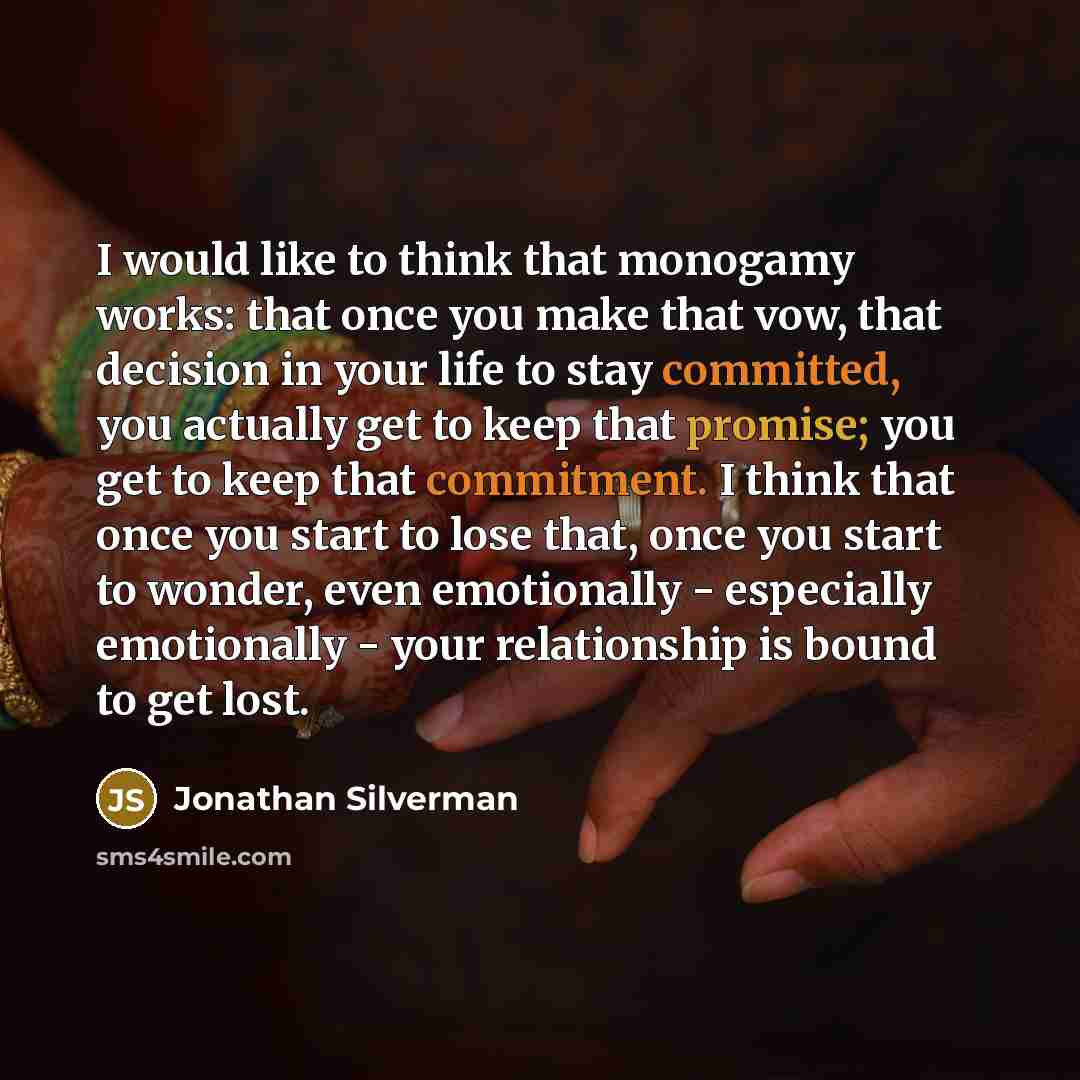 “I would like to think that monogamy works: that once you make that vow, that decision in your life to stay committed, you actually get to keep that promise; you get to keep that commitment. I think that once you start to lose that, once you start to wonder, even emotionally - especially…” quote by Jonathan Silverman