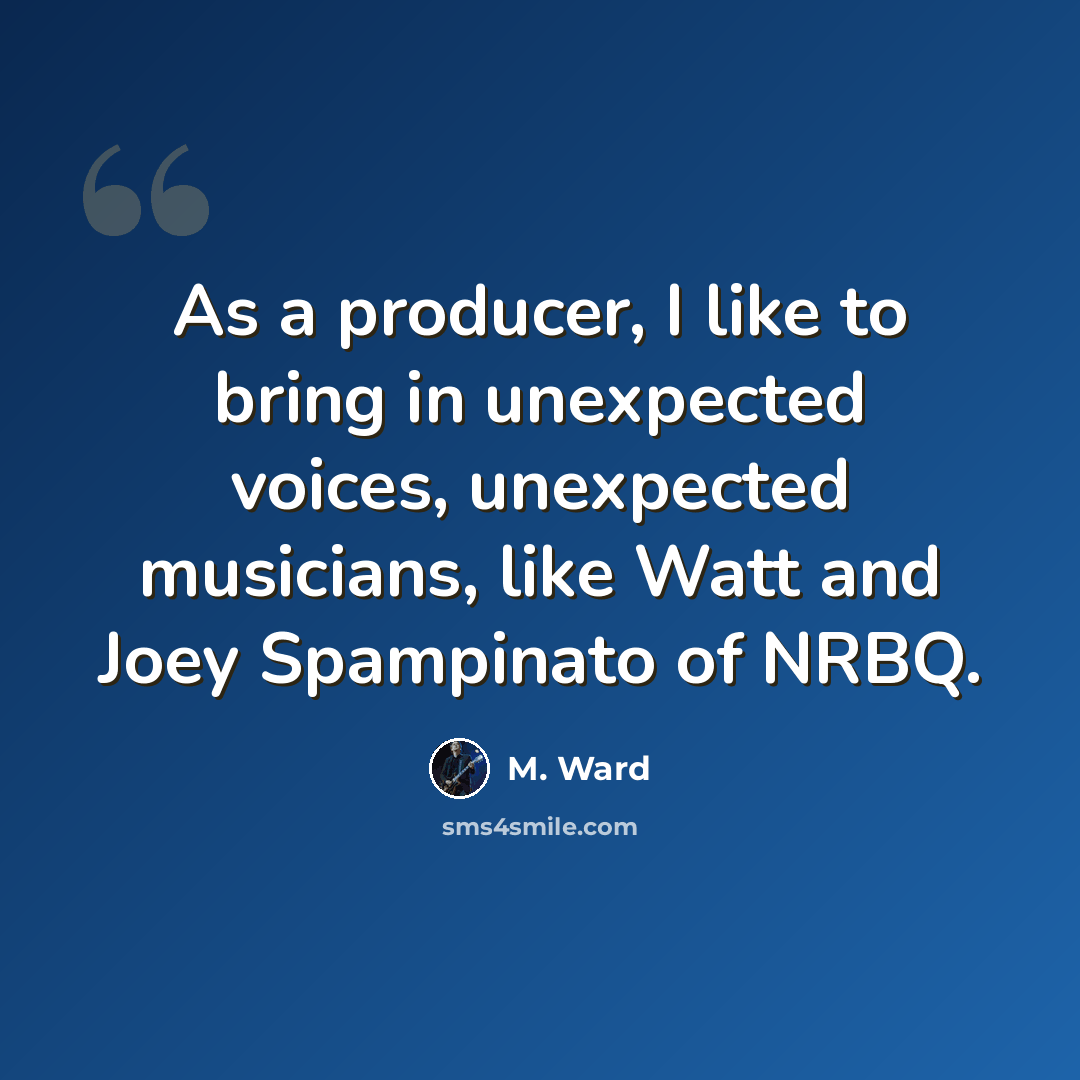 “As a producer, I like to bring in unexpected voices, unexpected musicians, like Watt and Joey Spampinato of NRBQ.” quote by M. Ward